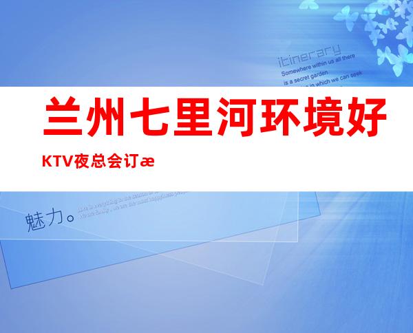 兰州七里河环境好KTV夜总会订房电话是多少 – 兰州七里河商务KTV