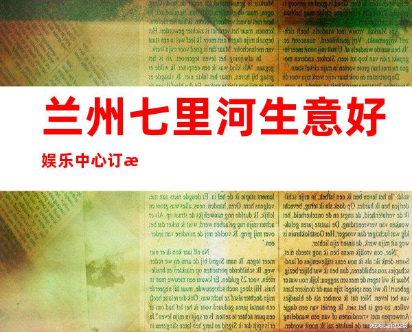 兰州七里河生意好娱乐中心订房电话是多少 – 兰州七里河商务KTV