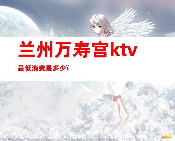兰州万寿宫ktv最低消费是多少()