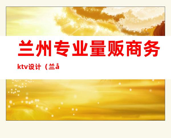 兰州专业量贩商务ktv设计（兰州ktv装修设计）