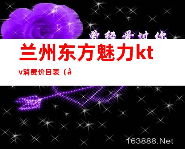 兰州东方魅力ktv消费价目表（兰州东方魅力ktv怎么样）
