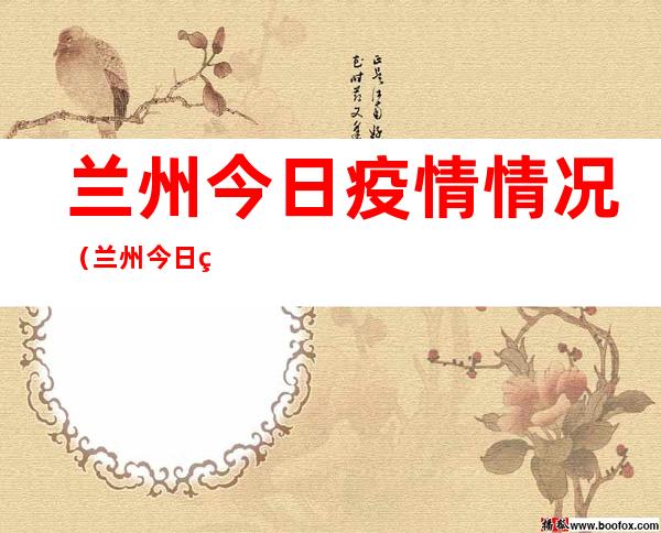 兰州今日疫情情况(兰州今日疫情情况29日)