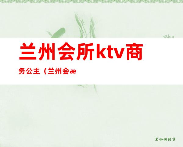 兰州会所ktv商务公主(兰州会所ktv商务公主服务)