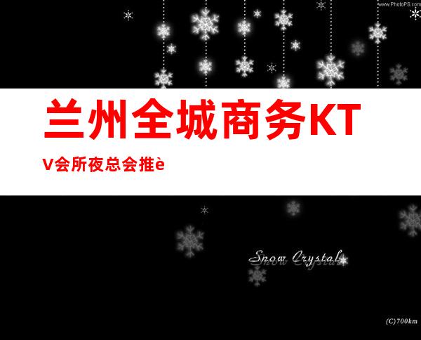 兰州全城商务KTV会所夜总会推荐包间预定,消费订房攻略