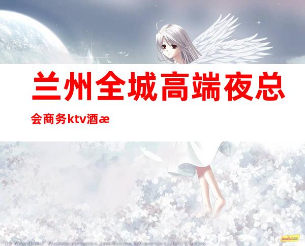 兰州全城高端夜总会商务ktv酒水消费推荐包间预定,订房