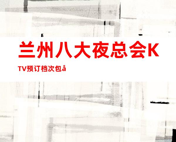 兰州八大夜总会KTV预订档次包厢价格一览!