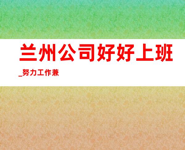 兰州公司好好上班_努力工作兼职当天上班