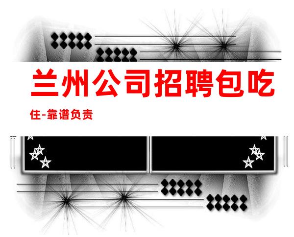 兰州公司招聘包吃住-靠谱负责直招