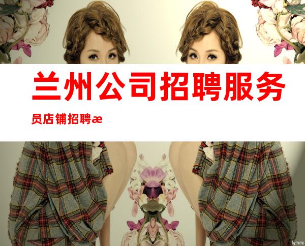 兰州公司招聘服务员店铺招聘日薪服务员
