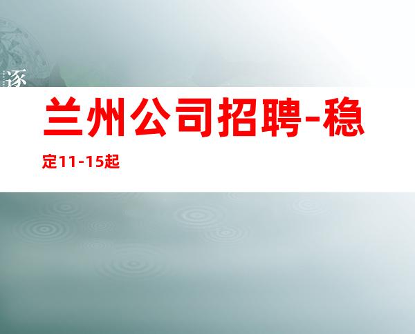 兰州公司招聘-稳定11-15起