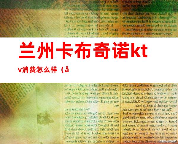 兰州卡布奇诺ktv消费怎么样(兰州布兰卡ktv)