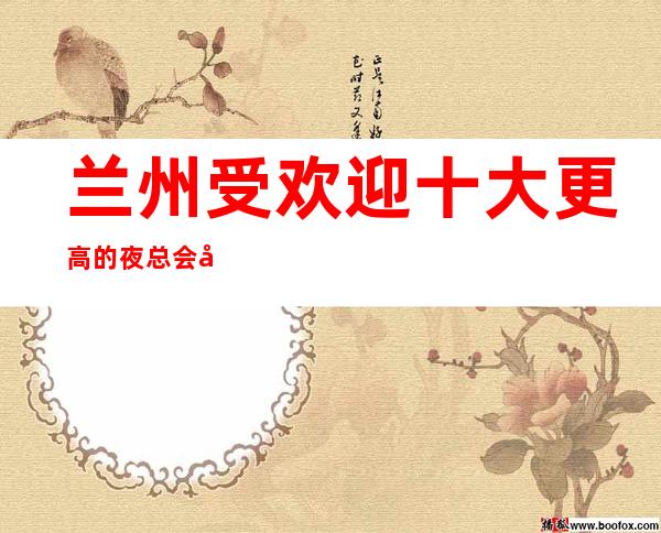 兰州受欢迎十大更高的夜总会商务ktv会所消费介绍排名