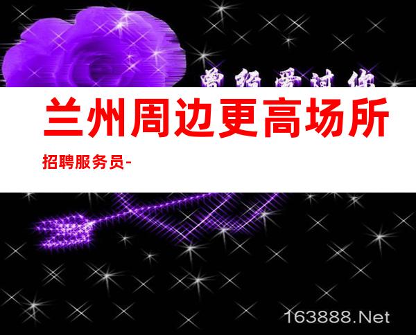 兰州周边更高场所招聘服务员-平常生意接近爆满-上班包接包送