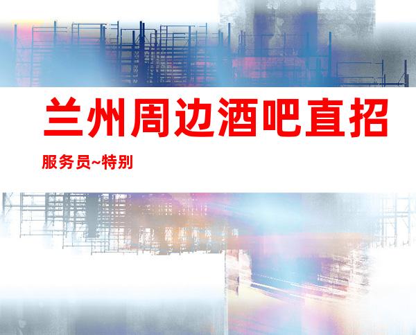 兰州周边酒吧直招服务员~特别是生意好~想好上班请抓紧
