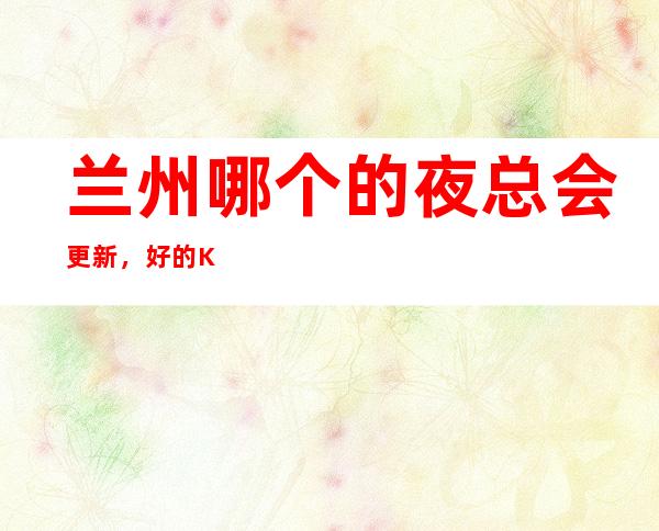 兰州哪个的夜总会更新，好的KTV适度保持形象