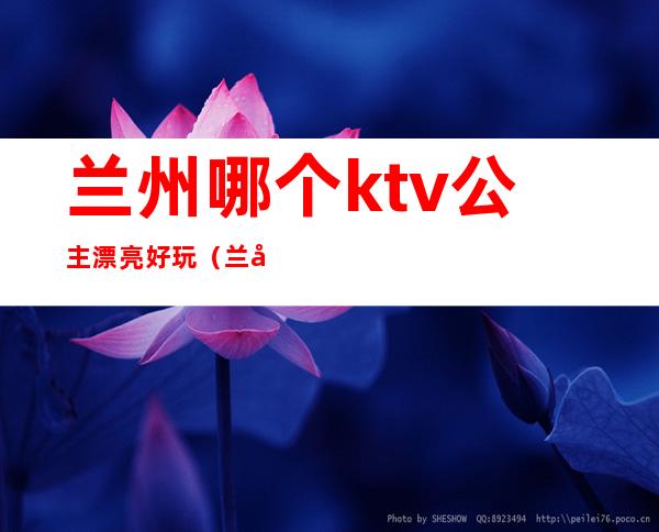 兰州哪个ktv公主漂亮好玩（兰州有姑娘的ktv）