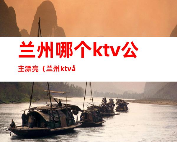 兰州哪个ktv公主漂亮(兰州ktv公主小费)