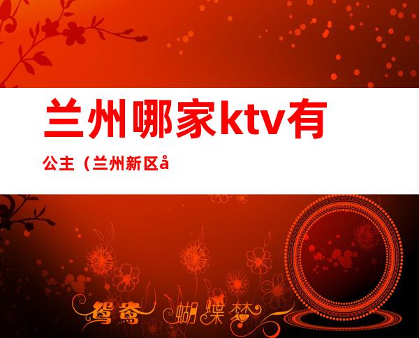 兰州哪家ktv有公主(兰州新区哪家KTV有公主)