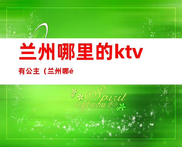 兰州哪里的ktv有公主(兰州哪里的ktv有公主厅)