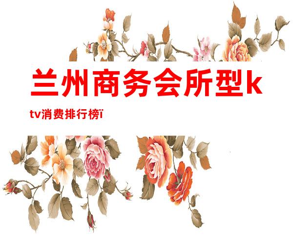 兰州商务会所型ktv消费排行榜(兰州好玩的商务KTV)