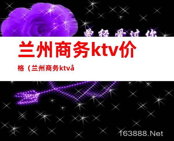 兰州商务ktv价格(兰州商务ktv包间预定)