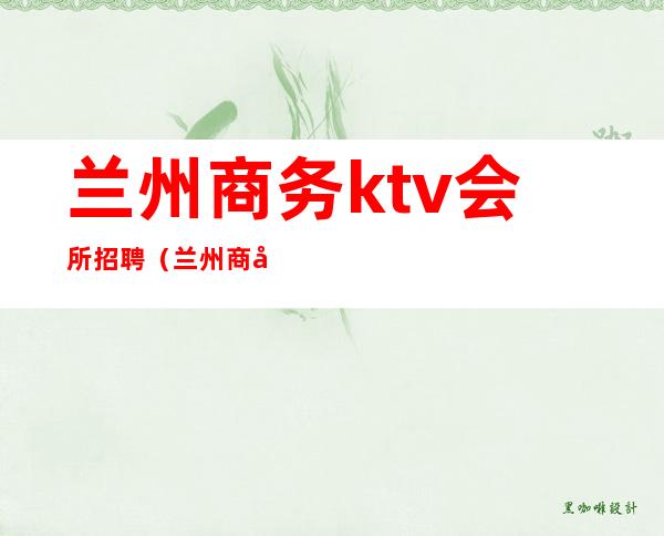 兰州商务ktv会所招聘(兰州商务ktv会所招聘)