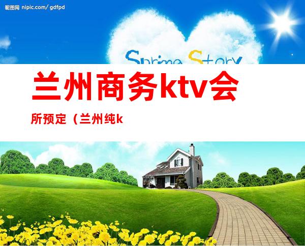 兰州商务ktv会所预定(兰州纯k ktv订房电话)