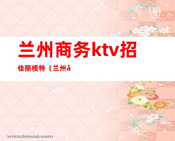 兰州商务ktv招佳丽模特(兰州商务ktv预定)