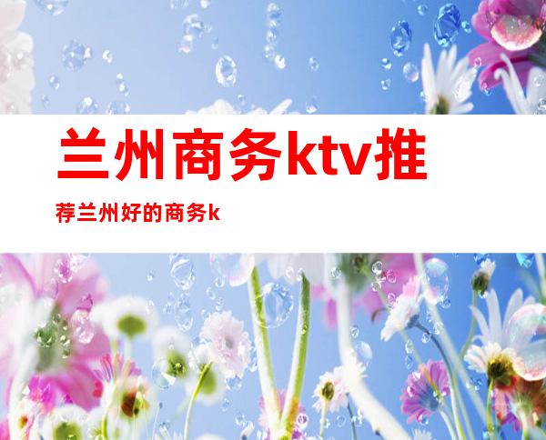 兰州商务ktv推荐 兰州好的商务ktv