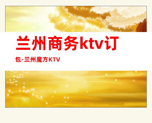 兰州商务ktv订包-兰州魔方KTV