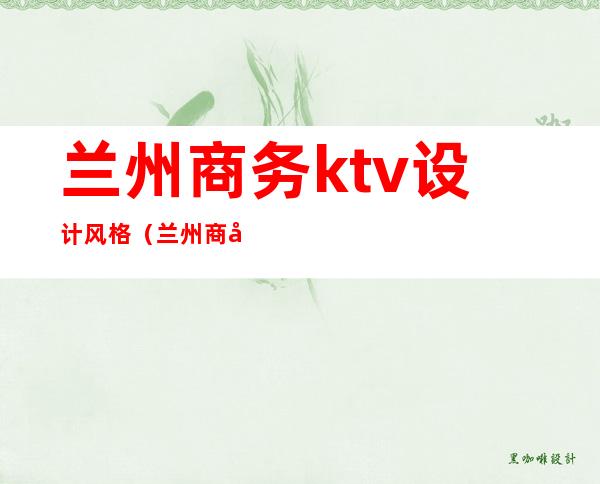兰州商务ktv设计风格(兰州商务ktv设计风格图片)