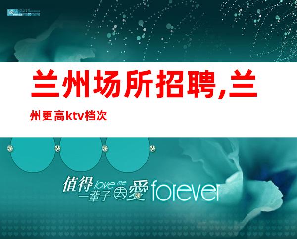 兰州场所招聘,兰州更高ktv档次高抓住机遇轻松管住