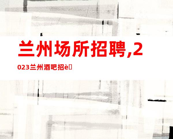 兰州场所招聘,2023兰州酒吧招聘员工心花怒放