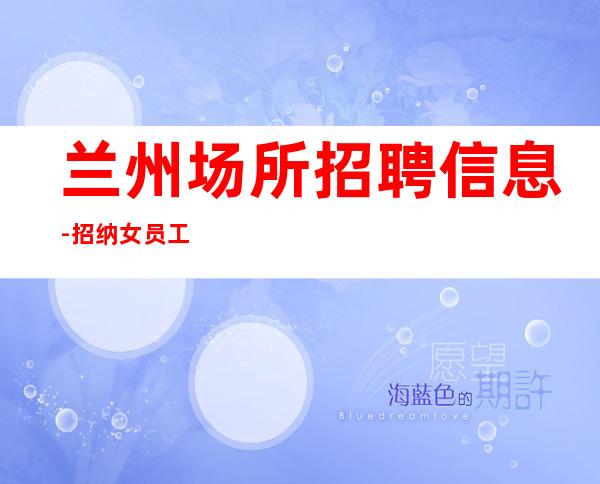 兰州场所招聘信息-招纳女员工特生意好上班稳定