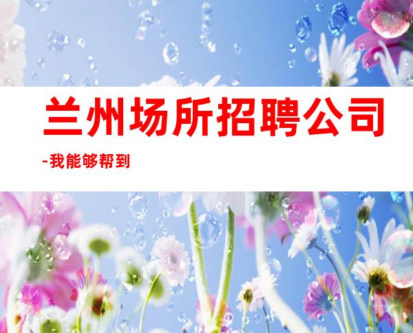 兰州场所招聘公司-我能够帮到你