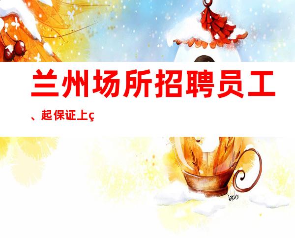 兰州场所招聘员工、起保证上班报销路费着便装好上班