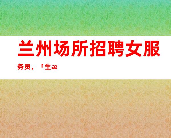 兰州场所招聘女服务员，「生意好每天保底一个班」.