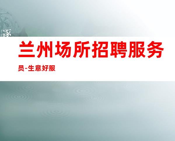 兰州场所招聘服务员-生意好服务员形象一般也能挣