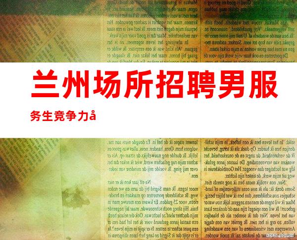 兰州场所招聘男服务生=竞争力决定舞台的质量