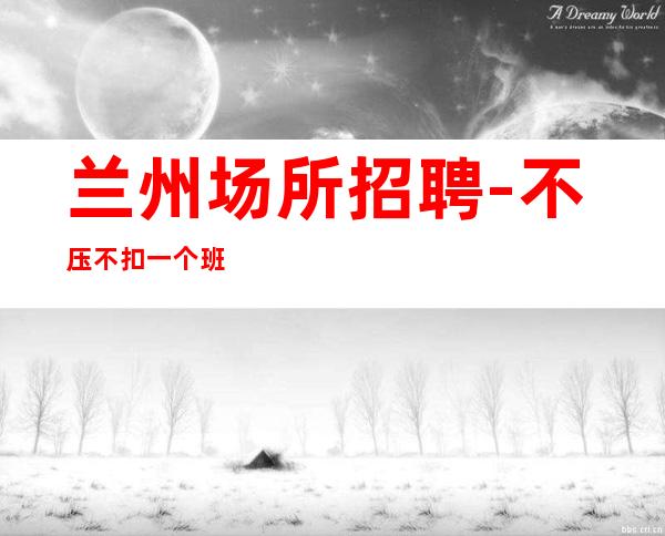 兰州场所招聘-不压不扣一个班
