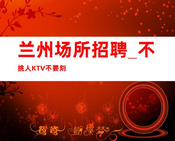 兰州场所招聘_不挑人KTV不要刻意追求唱歌挣