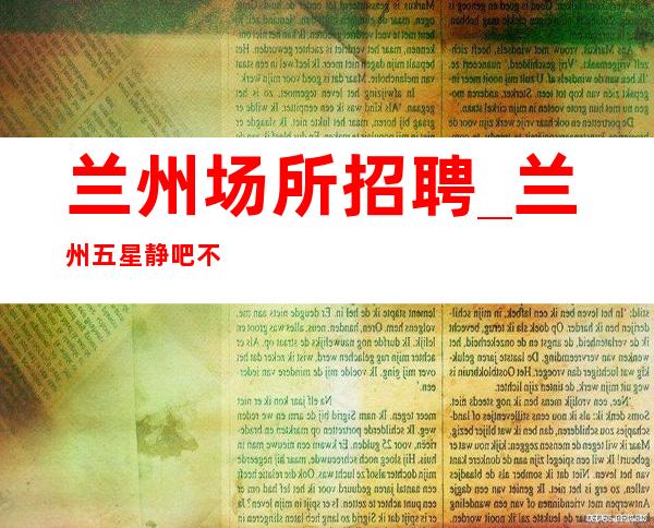 兰州场所招聘_兰州五星静吧不用承担风险