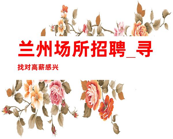 兰州场所招聘_寻找对高薪感兴趣的人