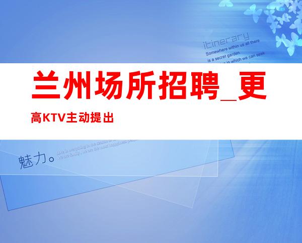 兰州场所招聘_更高KTV主动提出要求只为赚