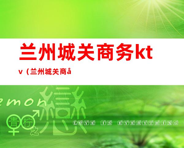 兰州城关商务ktv(兰州城关商务局马兴国年龄)