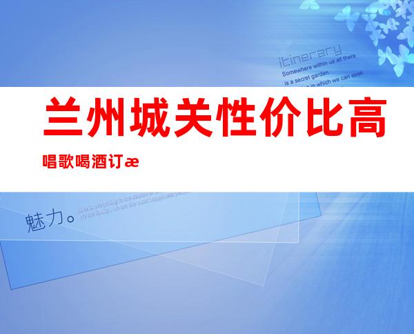 兰州城关性价比高唱歌喝酒订房有优惠吗 – 兰州城关商务KTV