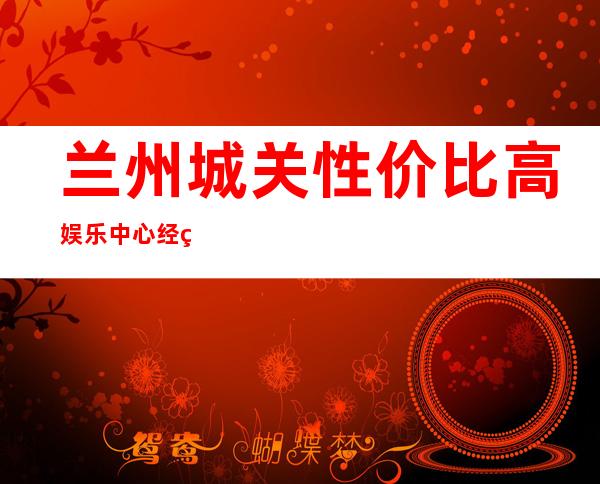 兰州城关性价比高娱乐中心经理联系方式是多少 – 兰州城关商务KTV