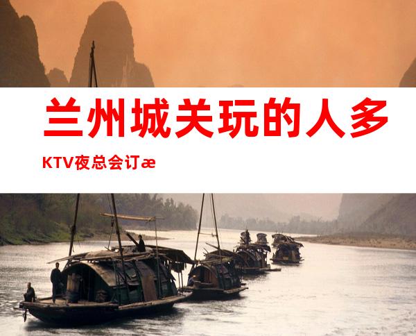 兰州城关玩的人多KTV夜总会订房有优惠吗 – 兰州城关商务KTV