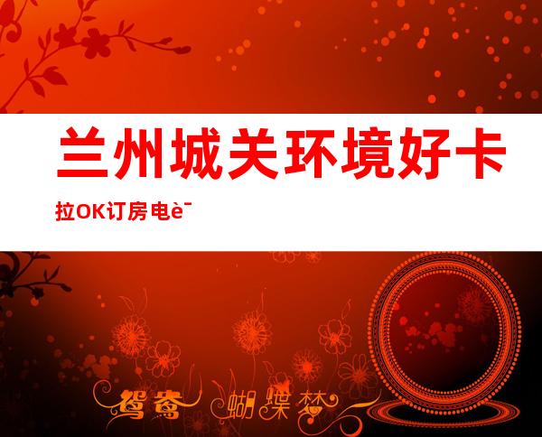 兰州城关环境好卡拉OK订房电话是多少 – 兰州城关商务KTV