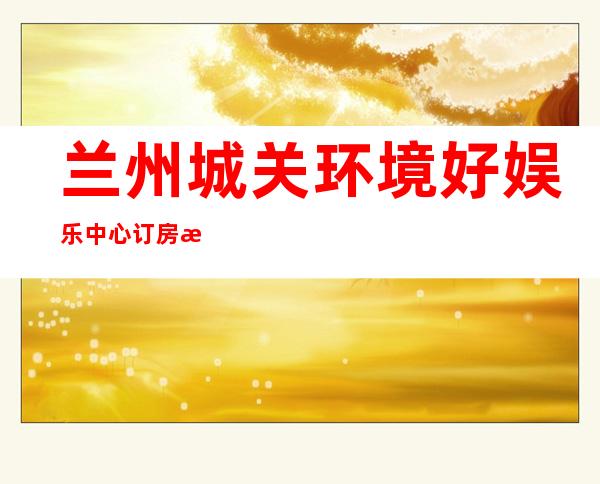 兰州城关环境好娱乐中心订房有优惠吗 – 兰州城关商务KTV